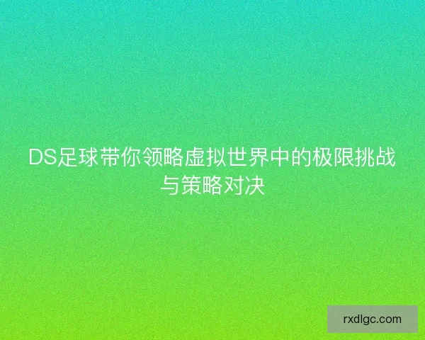DS足球带你领略虚拟世界中的极限挑战与策略对决