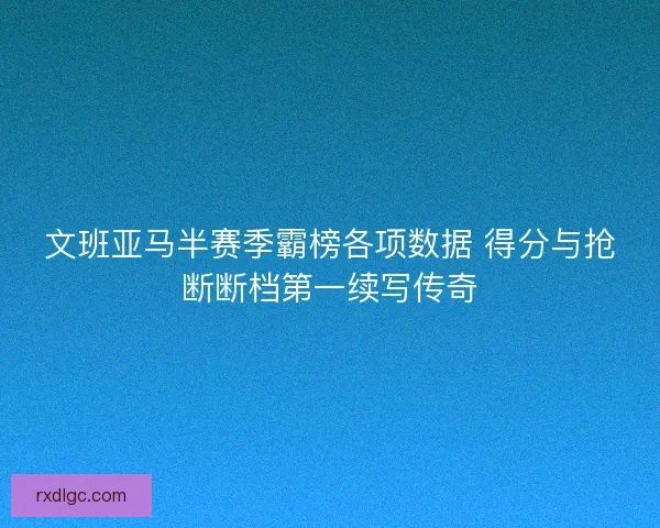 文班亚马半赛季霸榜各项数据 得分与抢断断档第一续写传奇