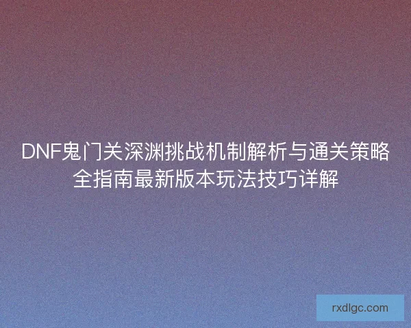DNF鬼门关深渊挑战机制解析与通关策略全指南最新版本玩法技巧详解