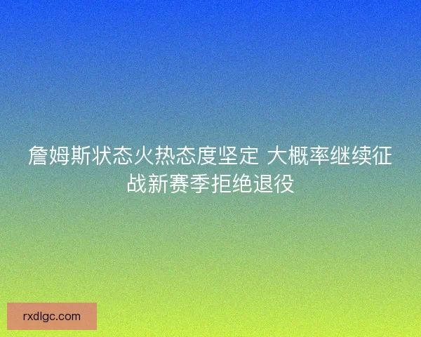 詹姆斯状态火热态度坚定 大概率继续征战新赛季拒绝退役