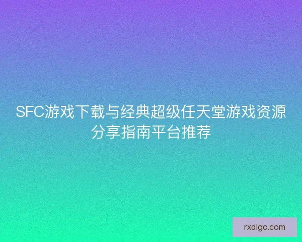 SFC游戏下载与经典超级任天堂游戏资源分享指南平台推荐